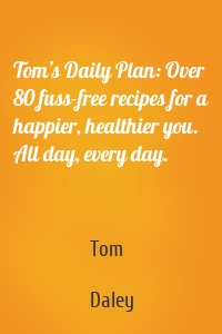 Tom’s Daily Plan: Over 80 fuss-free recipes for a happier, healthier you. All day, every day.