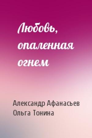 Обложка книги «Любовь, опаленная огнем» — Александр Афанасьев, Ольга Тонина