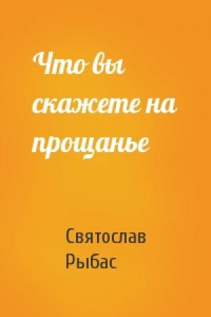 Обложка книги «Что вы скажете на прощанье» — Святослав Рыбас
