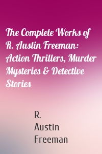 The Complete Works of R. Austin Freeman: Action Thrillers, Murder Mysteries & Detective Stories