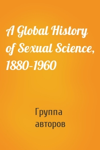 A Global History of Sexual Science, 1880–1960