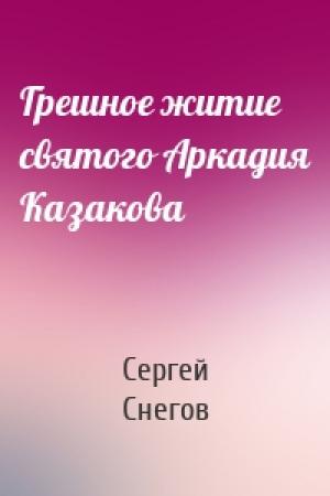 Обложка книги «Грешное житие святого Аркадия Казакова» — Сергей Снегов