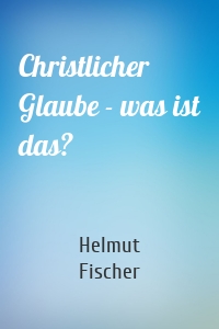 Christlicher Glaube - was ist das?