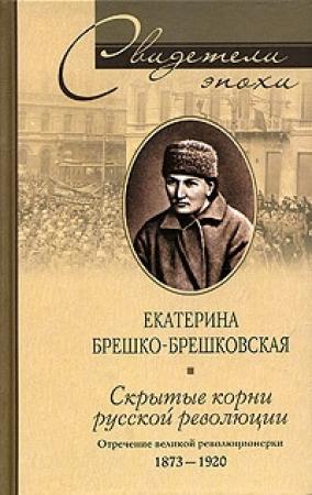 Обложка книги «Скрытые корни русской революции. Отречение великой революционерки. 1873–1920» — Екатерина Брешко-Брешковская