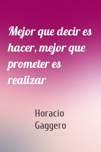 Mejor que decir es hacer, mejor que prometer es realizar