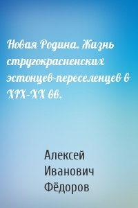 Новая Родина. Жизнь стругокрасненских эстонцев-переселенцев в XIX–XX вв.