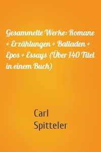 Gesammelte Werke: Romane + Erzählungen + Balladen + Epos + Essays (Über 140 Titel in einem Buch)