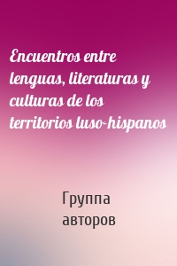 Encuentros entre lenguas, literaturas y culturas de los territorios luso-hispanos