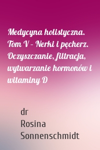 Medycyna holistyczna. Tom V – Nerki i pęcherz. Oczyszczanie, filtracja, wytwarzanie hormonów i witaminy D