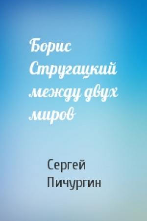 Обложка книги «Борис Стругацкий между двух миров» — Сергей Пичургин