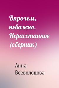 Впрочем, неважно. Нерасстанное (сборник)