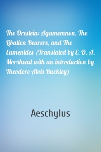 The Oresteia: Agamemnon, The Libation Bearers, and The Eumenides (Translated by E. D. A. Morshead with an introduction by Theodore Alois Buckley)