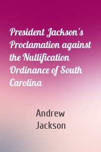 President Jackson's Proclamation against the Nullification Ordinance of South Carolina