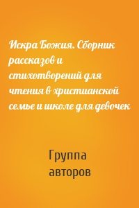 Искра Божия. Сборник рассказов и стихотворений для чтения в христианской семье и школе для девочек