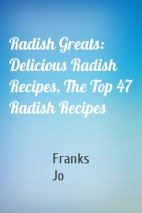 Radish Greats: Delicious Radish Recipes, The Top 47 Radish Recipes