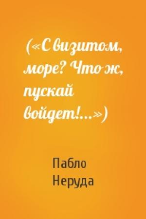Обложка книги «(«С визитом, море? Что ж, пускай войдет!...»)» — Пабло Неруда