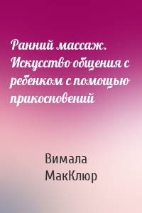 Ранний массаж. Искусство общения с ребенком с помощью прикосновений