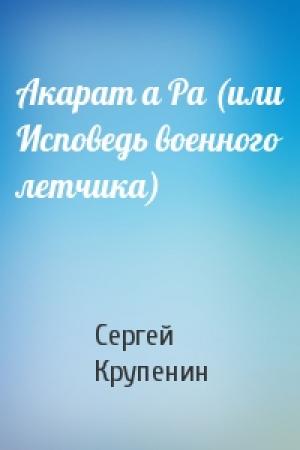 Обложка книги «Акарат а Ра (или Исповедь военного летчика)» — Сергей Крупенин