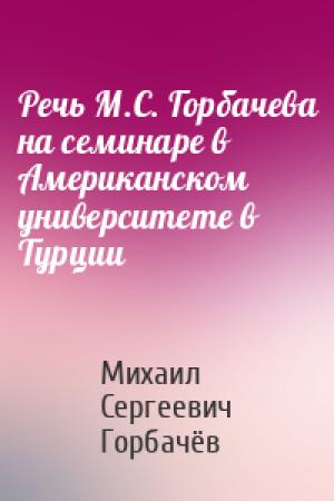 Обложка книги «Речь М.С. Горбачева на семинаре в Американском университете в Турции» — Михаил Сергеевич Горбачёв