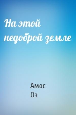 Обложка книги «На этой недоброй земле» — Амос Оз