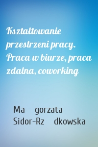 Kształtowanie przestrzeni pracy. Praca w biurze, praca zdalna, coworking