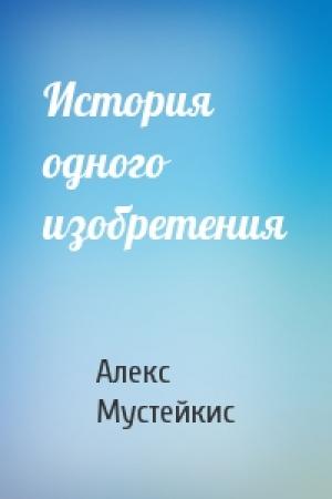 Обложка книги «История одного изобретения» — Алекс Мустейкис
