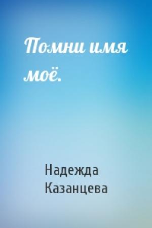 Обложка книги «Помни имя моё.» — Надежда Казанцева
