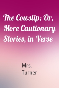 The Cowslip; Or, More Cautionary Stories, in Verse