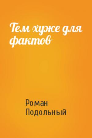 Обложка книги «Тем хуже для фактов» — Роман Подольный
