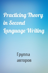 Practicing Theory in Second Language Writing