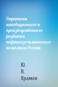 Стратегии инновационного и производственного развития нефтегазохимического комплекса России