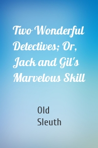 Two Wonderful Detectives; Or, Jack and Gil's Marvelous Skill