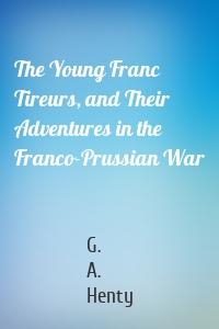 The Young Franc Tireurs, and Their Adventures in the Franco-Prussian War
