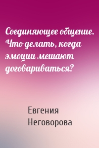 Соединяющее общение. Что делать, когда эмоции мешают договариваться?