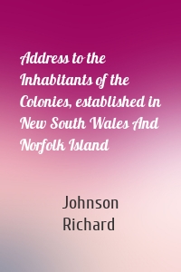 Address to the Inhabitants of the Colonies, established in New South Wales And Norfolk Island