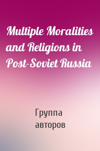 Multiple Moralities and Religions in Post-Soviet Russia