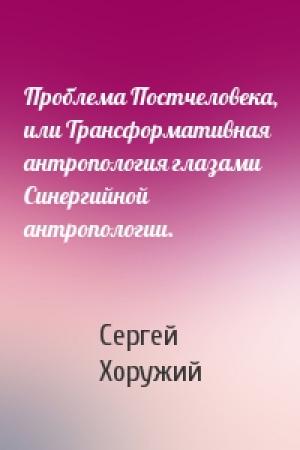 Обложка книги «Проблема Постчеловека, или Трансформативная антропология глазами Синергийной антропологии.» — Сергей Хоружий