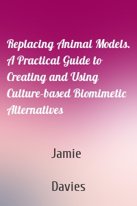 Replacing Animal Models. A Practical Guide to Creating and Using Culture-based Biomimetic Alternatives