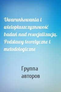 Uwarunkowania i wielopłaszczyznowość badań nad resocjalizacją. Podstawy teoretyczne i metodologiczne