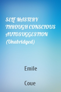 SELF MASTERY THROUGH CONSCIOUS AUTOSUGGESTION (Unabridged)