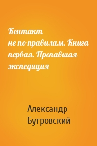 Контакт не по правилам. Книга первая. Пропавшая экспедиция