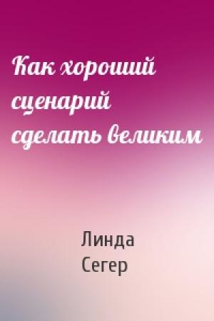 Обложка книги «Как хороший сценарий сделать великим» — Линда Сегер