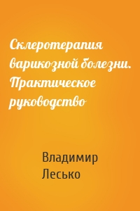 Склеротерапия варикозной болезни. Практическое руководство