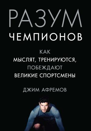 Обложка книги «Разум чемпионов. Как мыслят, тренируются и побеждают великие спортсмены» — Джим Афремов