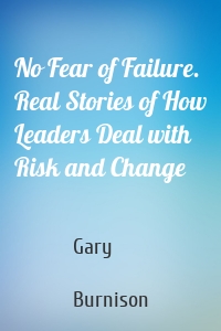 No Fear of Failure. Real Stories of How Leaders Deal with Risk and Change