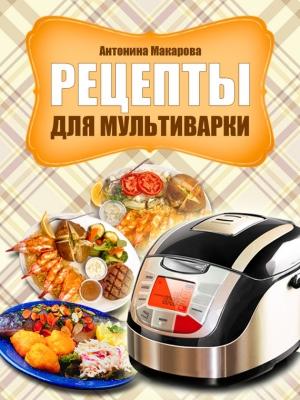 Обложка книги «Рецепты для мультиварки» — Антонина Макарова