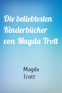 Die beliebtesten Kinderbücher von Magda Trott