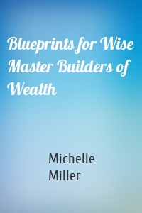 Blueprints for Wise Master Builders of Wealth