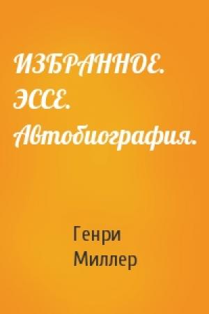 Обложка книги «ИЗБРАННОЕ. ЭССЕ. Автобиография.» — Генри Миллер