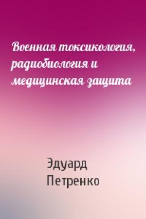 Обложка книги «Военная токсикология, радиобиология и медицинская защита» — Эдуард Петренко
